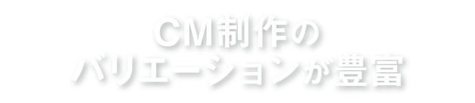 CM制作のバリエーションが豊富