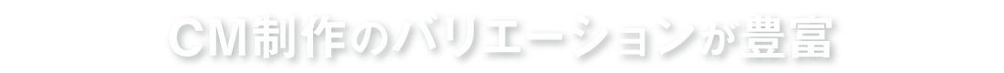CM制作のバリエーションが豊富